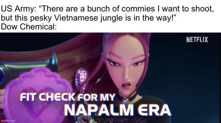 US Army: "There are a bunch of commies I want to shoot, but this pesky Vietnamese jungle is in the way!" Dow Chemical: imgflip.com FIT CHECK FOR MY NAPALM ERA NETFLIX