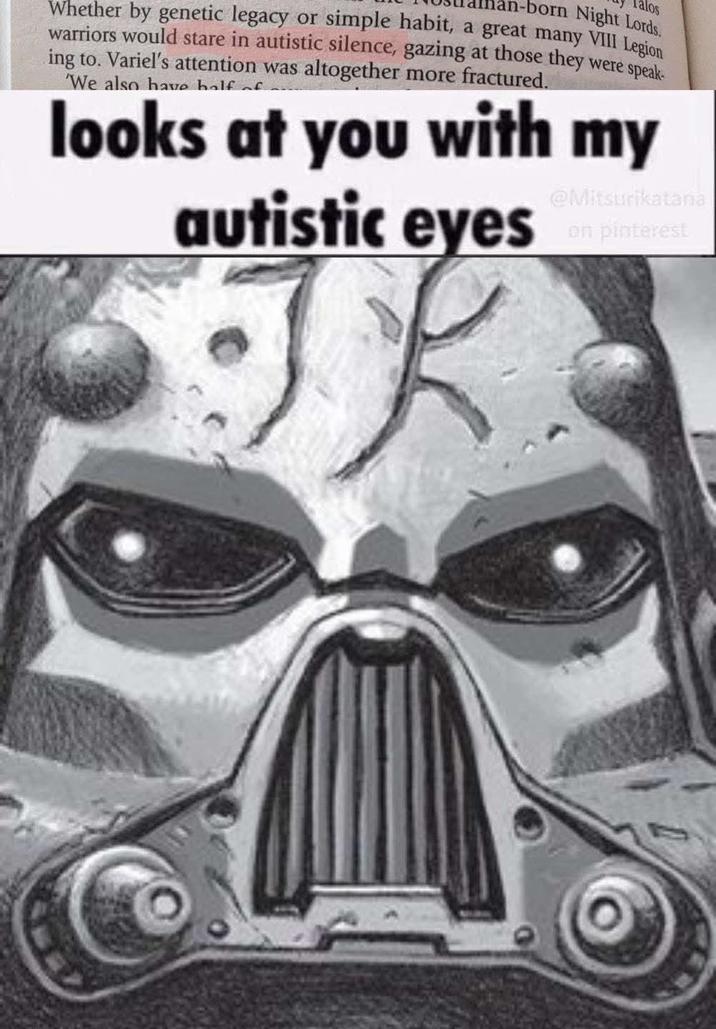 alos n-born Night Lords. Whether by genetic legacy or simple habit, a great many VIII Legion warriors would stare in autistic silence, gazing at those they were speak- ing to. Variel's attention was altogether more fractured. 'We also have half of looks at you with my autistic eyes @Mitsurikatana on pinterest