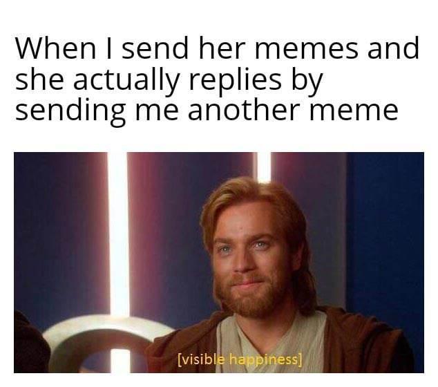 When I send her memes and she actually replies by sending me another meme [visible happiness]