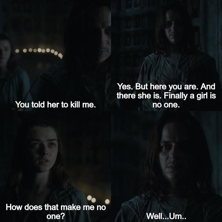 You told her to kill me. How does that make me no one? Yes. But here you are. And there she is. Finally a girl is no one. Well...Um..