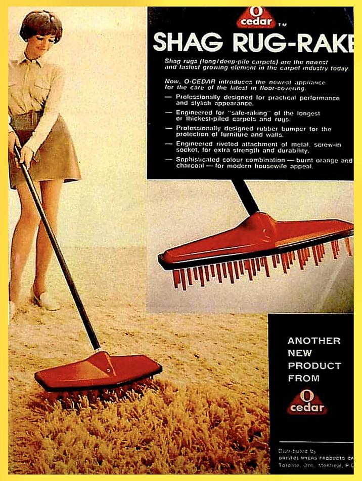 cedar TW rugs (long/doop-pile carpets) are the newest and fastest growing element in the carpet industry today. Now, O-CEDAR introduces the newest appliance for the care of the latest in floor-covering. 1111 Professionally designed for practical performance and stylish appearance. Engineered for "sale-raking" of the longest or thickest-piled carpets and rugs. Professionally designed rubber bumper for the protection of furniture and walls. Engineered riveted attachment of metal. screw-in socket, for extra strength and durability. Sophisticated colour combination-burnt orange and charcoal for modern housewife appeal. ANOTHER NEW PRODUCT FROM 0 cedar Distributed by DRISTOL MYERS PRODUCTS CA Toronto, Ont., Montreal, P.C