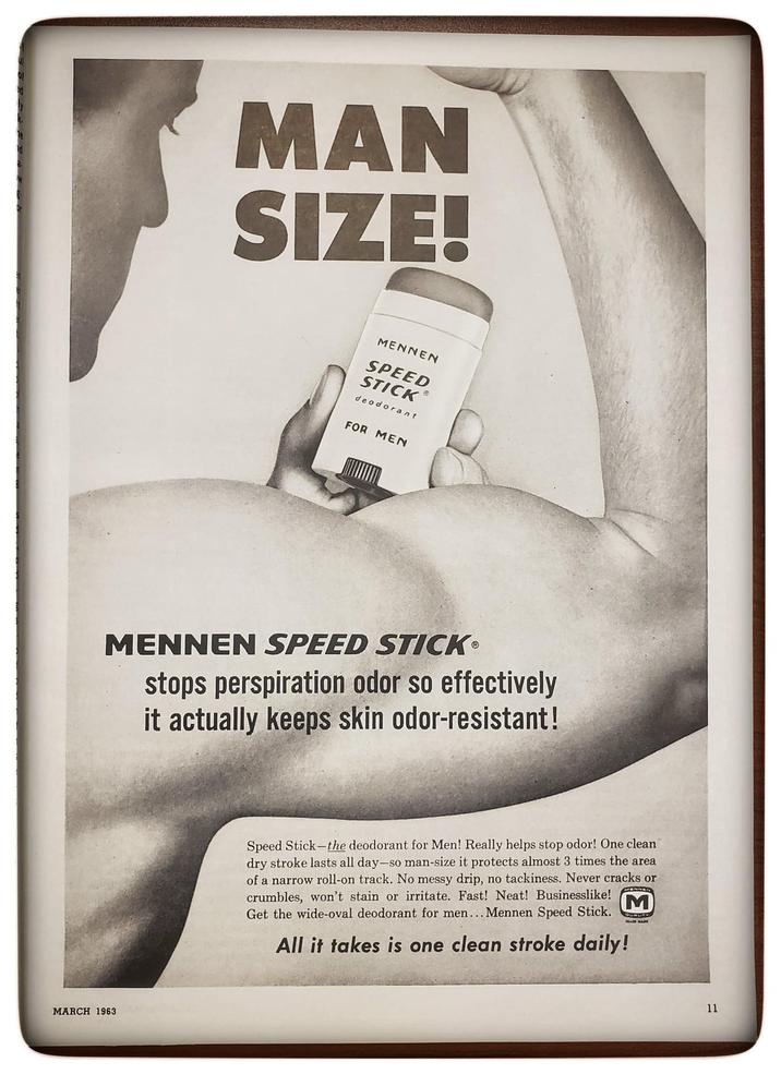 MAN SIZE! MENNEN SPEED STICK deodorant FOR MEN MENNEN SPEED STICK® stops perspiration odor so effectively it actually keeps skin odor-resistant! MARCH 1963 Speed Stick-the deodorant for Men! Really helps stop odor! One clean dry stroke lasts all day-so man-size it protects almost 3 times the area. of a narrow roll-on track. No messy drip, no tackiness. Never cracks or crumbles, won't stain or irritate. Fast! Neat! Businesslike! M Get the wide-oval deodorant for men... Mennen Speed Stick. All it takes is one clean stroke daily! 11
