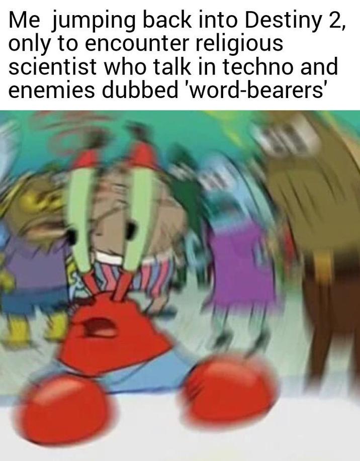 Me jumping back into Destiny 2, only to encounter religious scientist who talk in techno and enemies dubbed 'word-bearers'
