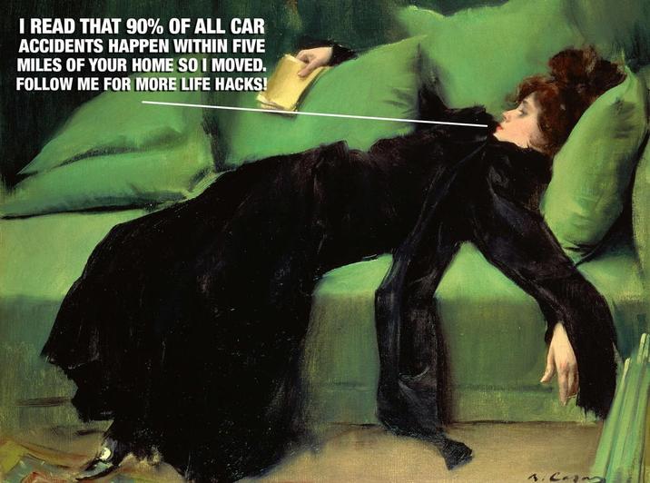 I READ THAT 90% OF ALL CAR ACCIDENTS HAPPEN WITHIN FIVE MILES OF YOUR HOME SO I MOVED. FOLLOW ME FOR MORE LIFE HACKS! 4. Caza