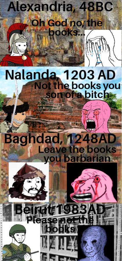 Alexandria, 48BC Oh God no, the books... Nalanda 1203 AD Not the books you Son of a bitch Baghdad, 1248AD Leave the books you barbarian Beirut 1983AD Please not the books KM