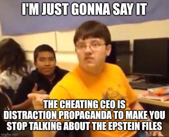 I'M JUST GONNA SAY IT THE CHEATING CEO IS DISTRACTION PROPAGANDA TO MAKE YOU STOP TALKING ABOUT THE EPSTEIN FILES imgflip.com