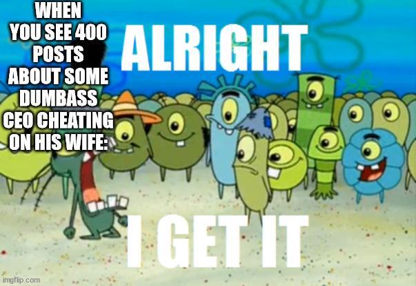 WHEN YOU SEE 400 POSTS ABOUT SOME DUMBASS CEO CHEATING ON HIS WIFE: ALRIGHT imgflip.com I GET IT