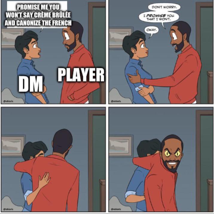PROMISE ME YOU WON'T SAY CRÈME BRÛLÉE AND CANONIZE THE FRENCH DON'T WORRY. I PROMISE YOU THAT I WON'T. OKAY. PLAYER DM