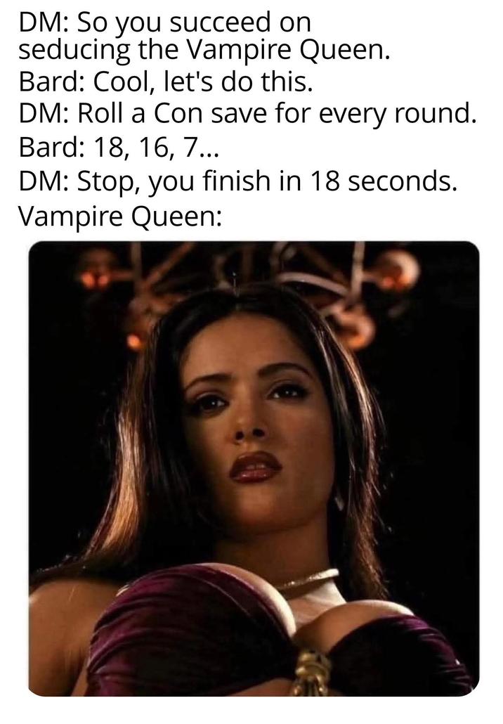 DM: So you succeed on seducing the Vampire Queen. Bard: Cool, let's do this. DM: Roll a Con save for every round. Bard: 18, 16, 7... DM: Stop, you finish in 18 seconds. Vampire Queen: