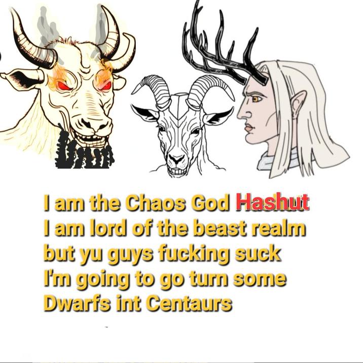 I am the Chaos God Hashut I am lord of the beast realm but yu guys f------ suck I'm going to go turn some Dwarfs int Centaurs
