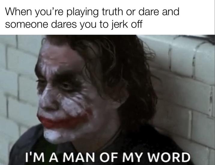 When you're playing truth or dare and someone dares you to j------- I'M A MAN OF MY WORD