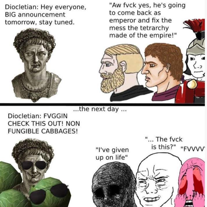 Diocletian: Hey everyone, BIG announcement tomorrow, stay tuned. "Aw f--- yes, he's going to come back as emperor and fix the mess the tetrarchy made of the empire!" ...the next day... Diocletian: FVGGIN CHECK THIS OUT! NON FUNGIBLE CABBAGES! "I've given "... The f--- is this?" "FVVVV up on life"