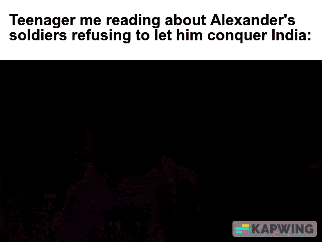 Teenager me reading about Alexander's soldiers refusing to let him conquer India: KAPWING