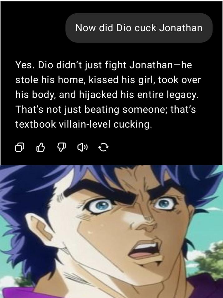 Now did Dio cuck Jonathan Yes. Dio didn't just fight Jonathan-he stole his home, kissed his girl, took over his body, and hijacked his entire legacy. That's not just beating someone; that's textbook villain-level cucking.