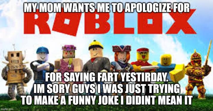 MY MOM WANTS ME TO APOLOGIZE FOR ROBLOX imgflip.com FOR SAYING FART YESTIRDAY. IM SORY GUYS I WAS JUST TRYING TO MAKE A FUNNY JOKE I DIDINT MEAN IT