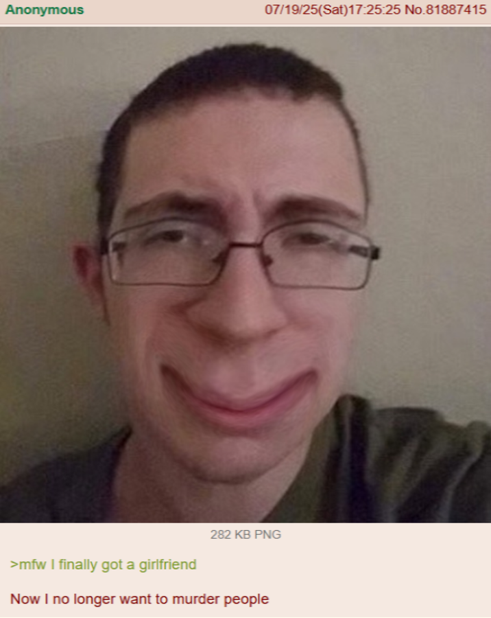 Anonymous 07/19/25(Sat) 17:25:25 No.81887415 282 KB PNG >mfw I finally got a girlfriend Now I no longer want to murder people