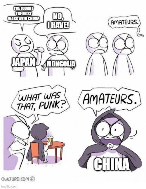 IVE FOUGHT THE MOST WARS WITH CHINA! NO, HAVE! AMATEURS. JAPAN MONGOLIA WHAT WAS THAT, PUNK? AMATEURS. OWLTURD.COM imgflip.com CHINA