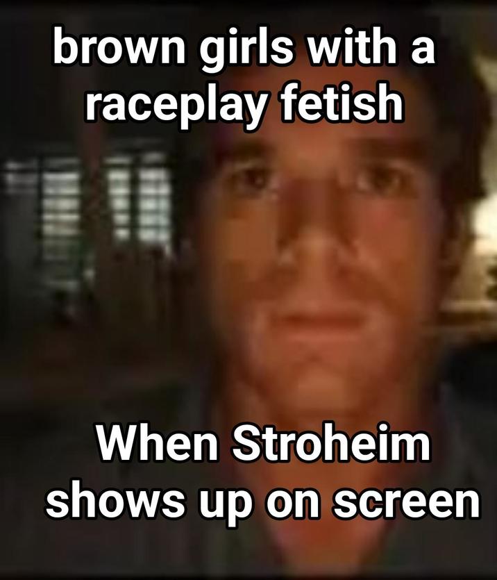 brown girls with a raceplay fetish When Stroheim shows up on screen