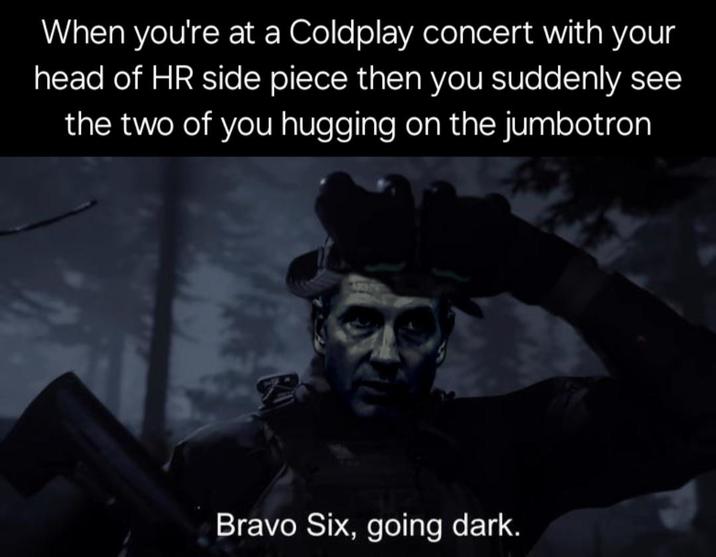 When you're at a Coldplay concert with your head of HR side piece then you suddenly see the two of you hugging on the jumbotron Bravo Six, going dark.