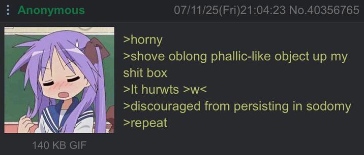 Anonymous 140 KB GIF >horny 07/11/25(Fri)21:04:23 No.40356765 >shove oblong phallic-like object up my s--- box >It hurwts >w< >discouraged from persisting in sodomy >repeat
