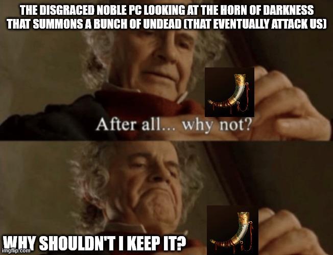 THE DISGRACED NOBLE PC LOOKING AT THE HORN OF DARKNESS THAT SUMMONS A BUNCH OF UNDEAD (THAT EVENTUALLY ATTACK US] After all... why not? WHY SHOULDN'T I KEEP IT? imgflip.com