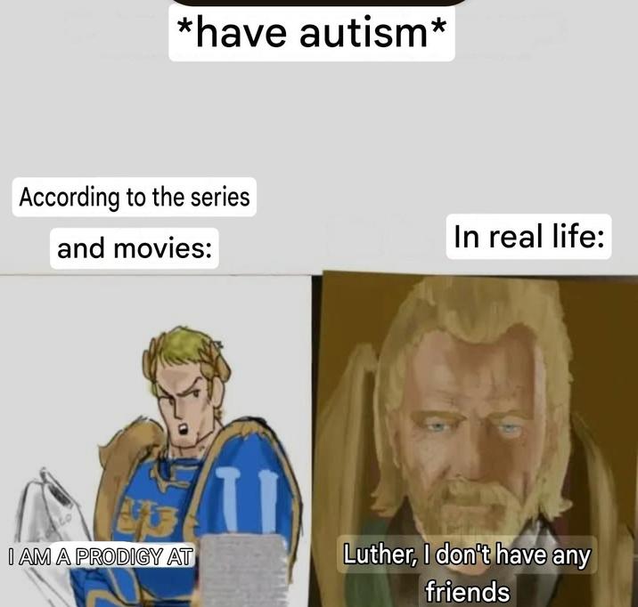 *have autism* According to the series and movies: In real life: I AM A PRODIGY AT 11 Luther, I don't have any friends