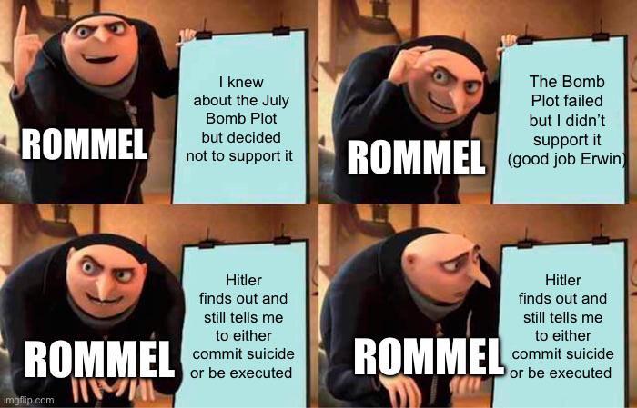 ROMMEL I knew about the July Bomb Plot but decided not to support it The Bomb Plot failed but I didn't support it ROMMEL (good job Erwin ROMMEL Imgflip.com Hitler finds out and still tells me to either commit suicide or be executed ROMMEL Hitler finds out and still tells me to either commit suicide or be executed