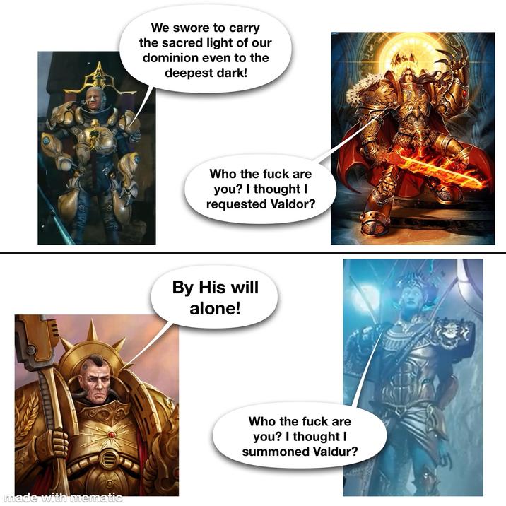 made with mematic We swore to carry the sacred light of our dominion even to the deepest dark! Who the f--- are you? I thought I requested Valdor? By His will alone! GRO Who the f--- are you? I thought I summoned Valdur?