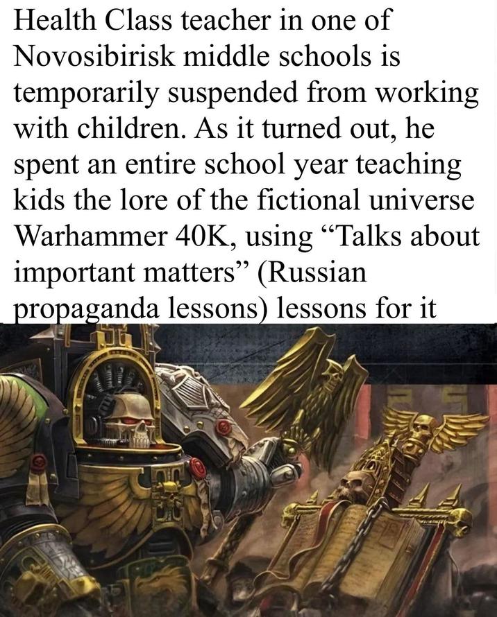 Health Class teacher in one of Novosibirisk middle schools is temporarily suspended from working with children. As it turned out, he spent an entire school year teaching kids the lore of the fictional universe Warhammer 40K, using “Talks about important matters" (Russian propaganda lessons) lessons for it EGLE T