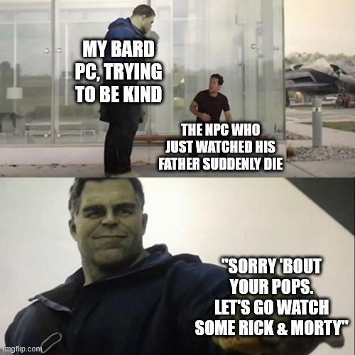MY BARD PC, TRYING TO BE KIND THE NPC WHO JUST WATCHED HIS FATHER SUDDENLY DIE mgflip.com "SORRY BOUT YOUR POPS. LET'S GO WATCH SOME RICK & MORTY"