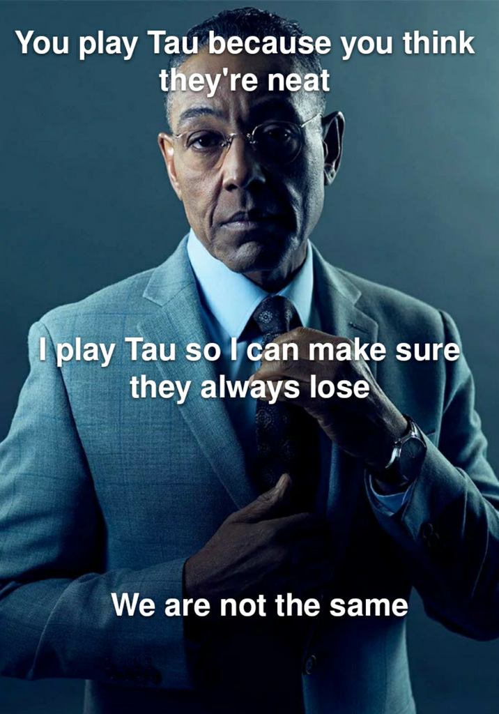 You play Tau because you think they're neat I play Tau so I can make sure they always lose We are not the same