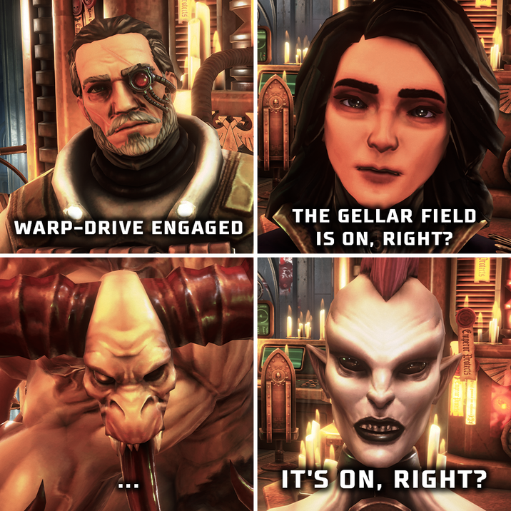 WARP-DRIVE ENGAGED THE GELLAR FIELD IS ON, RIGHT? Emperor Protects IT'S ON, RIGHT?
