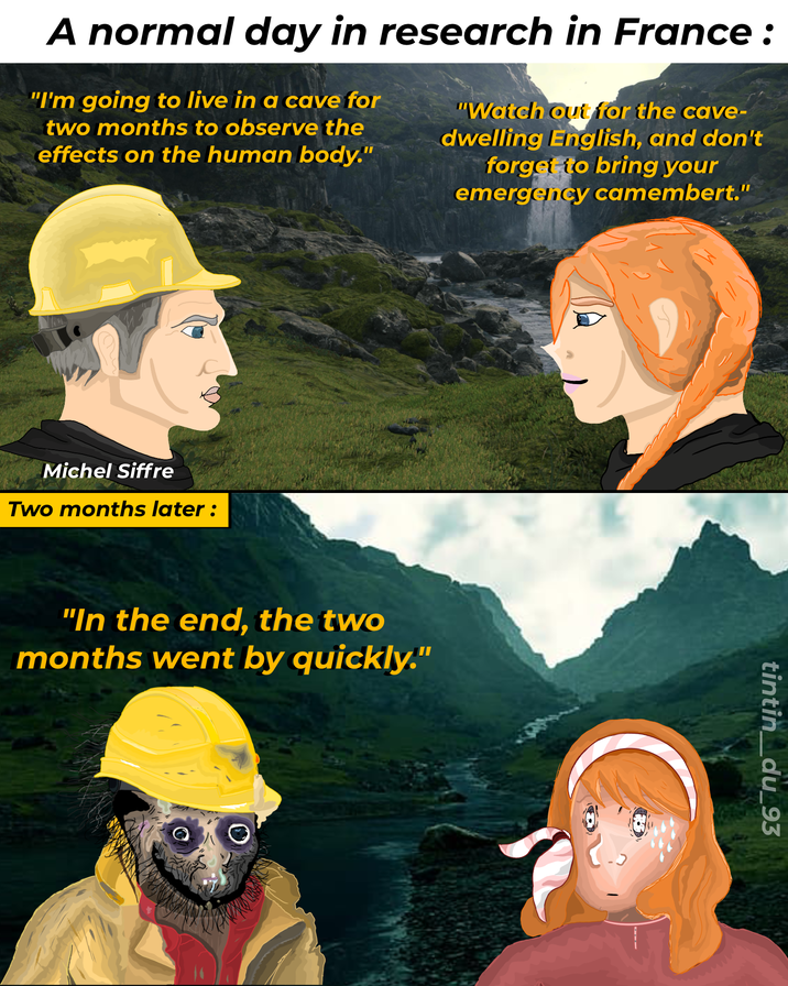 A normal day in research in France: "I'm going to live in a cave for two months to observe the effects on the human body." "Watch out for the cave- dwelling English, and don't forget to bring your emergency camembert." Michel Siffre Two months later : "In the end, the two months went by quickly." tintin_du_93