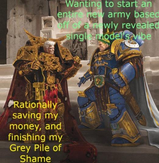 Wanting to start an entire new army based off of a wly revealed single models vibe Rationally saving my money, and finishing my Grey Pile of Shame