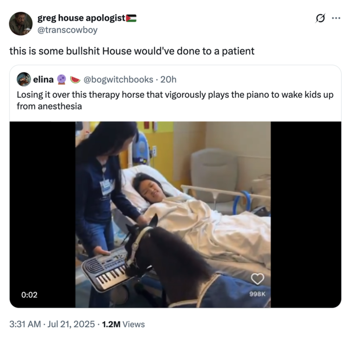 X user @transcowboy quoted the video of a mini therapy horse playing the piano for a hospitalized child, writing, "this is some b------- House would've done to a patient."
