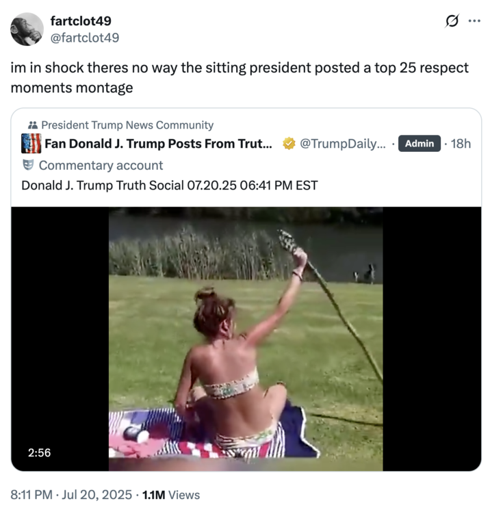 im in shock theres no way the sitting president posted a top 25 respect moments montage A "quote-tweet":https://knowyourmeme.com/memes/quote-retweets-qrts reacting to the "Truth Social":https://knowyourmeme.com/memes/sites/truth-social post shared by "U.S.":https://knowyourmeme.com/memes/cultures/united-states-of-america President "Donald Trump":https://knowyourmeme.com/memes/people/donald-trump in July 2025, which was a "reposted":https://knowyourmeme.com/memes/repost "Top 25 Respect Moments" "viral video":https://knowyourmeme.com/memes/viral-videos montage.