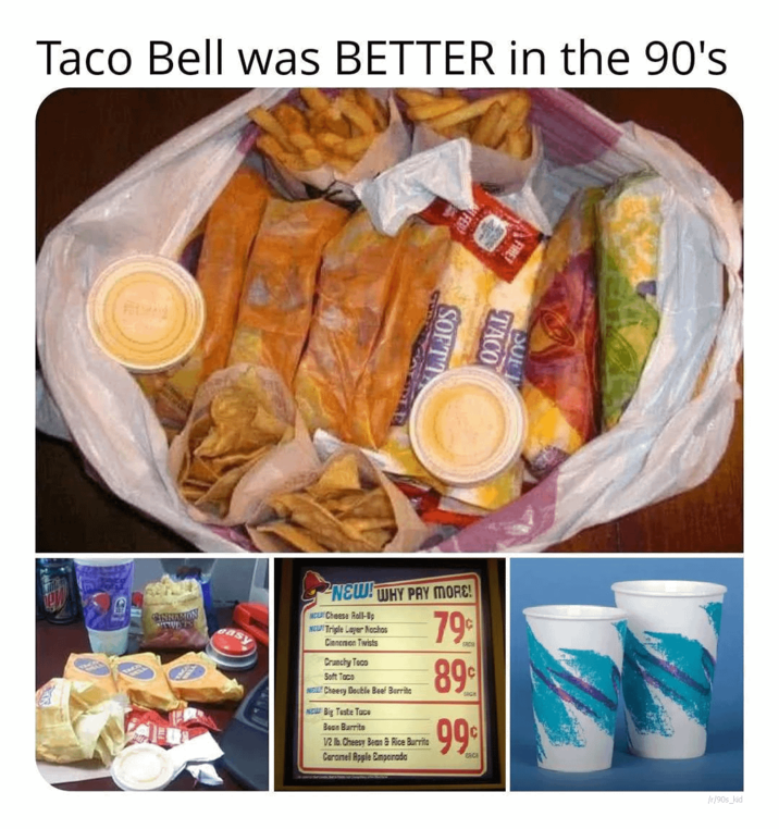 Taco Bell was BETTER in the 90's FIRE SUE TACO SOFT CINNAMON easy NEW! WHY PAY MORE! NCL Cheese Roll-Up NEW! Triple Layer Nachos Cinnerson Twists Crunchy Toco Soft Taco NEL Cheesy Double Beef Burrito NEW Big Teste Tuce Bean Burrito 1/2 lb. Cheesy Bean & Rice Burrito Caramel Apple Empanada 79 89 SACH 99 BRICK /r/90s kid
