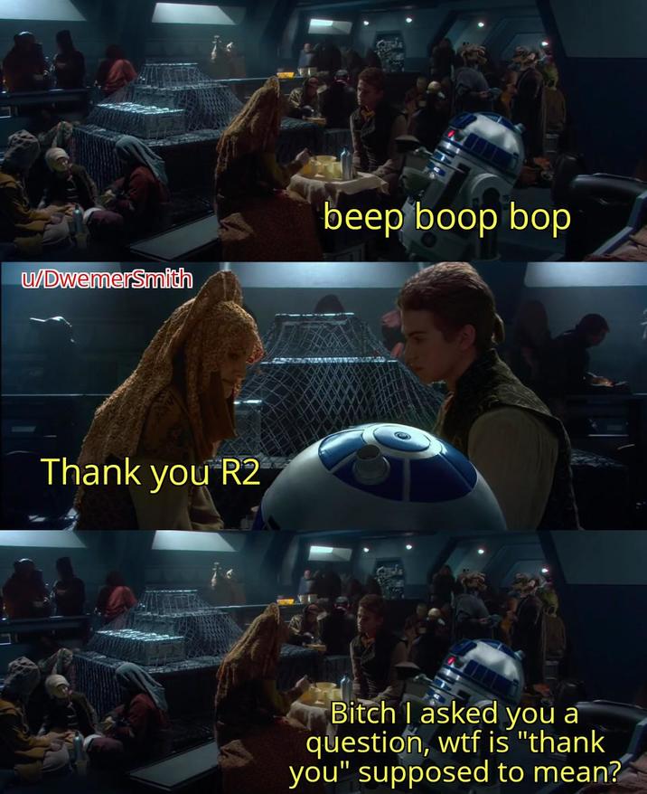 u/DwemerSmith Thank you R2 beep boop bop Bitch I asked you a question, w-- is "thank you" supposed to mean?