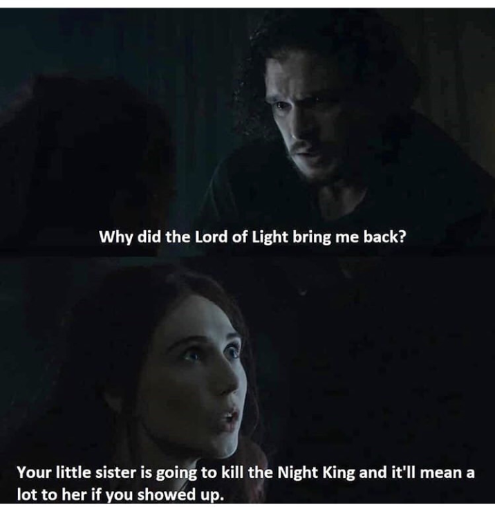 Why did the Lord of Light bring me back? Your little sister is going to kill the Night King and it'll mean a lot to her if you showed up.
