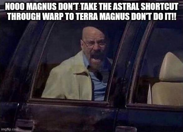 NOOO MAGNUS DON'T TAKE THE ASTRAL SHORTCUT THROUGH WARP TO TERRA MAGNUS DON'T DO IT!! imgflip.com
