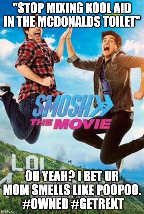"STOP MIXING KOOL AID IN THE MCDONALDS TOILET" SMOSH THE MOVIE LO OH YEAH? I BET UR MOM SMELLS LIKE POOPOO. #OWNED #GETREKT imgflip.com