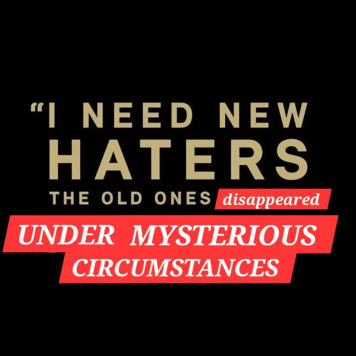 "I NEED NEW HATERS THE OLD ONES disappeared UNDER MYSTERIOUS CIRCUMSTANCES