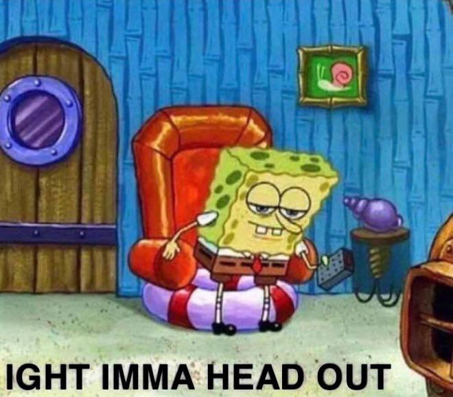 O IGHT IMMA HEAD OUT