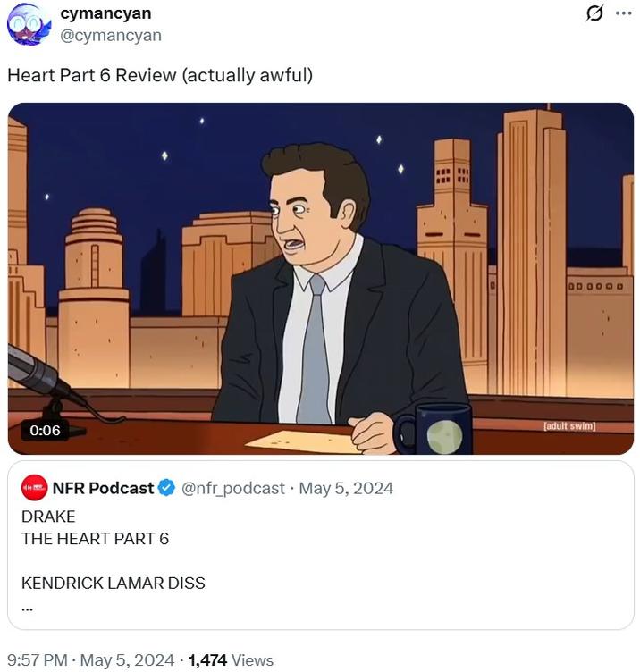 cymancyan @cymancyan Heart Part 6 Review (actually awful) 0:06 NFR Podcast@nfr_podcast • May 5, 2024 DRAKE THE HEART PART 6 KENDRICK LAMAR DISS • 9:57 PM. May 5, 2024 1,474 Views 0 ... 000 [adult swim]