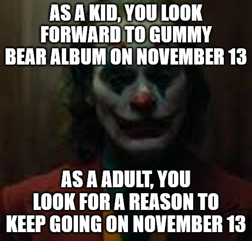 AS A KID, YOU LOOK FORWARD TO GUMMY BEAR ALBUM ON NOVEMBER 13 AS A ADULT, YOU LOOK FOR A REASON TO KEEP GOING ON NOVEMBER 13