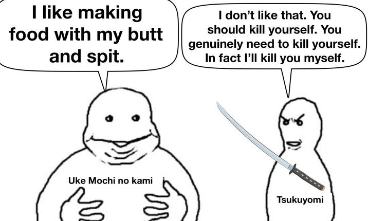 I like making food with my butt and spit. I don't like that. You should kill yourself. You genuinely need to kill yourself. In fact I'll kill you myself. Uke Mochi no kami г 86 Tsukuyomi
