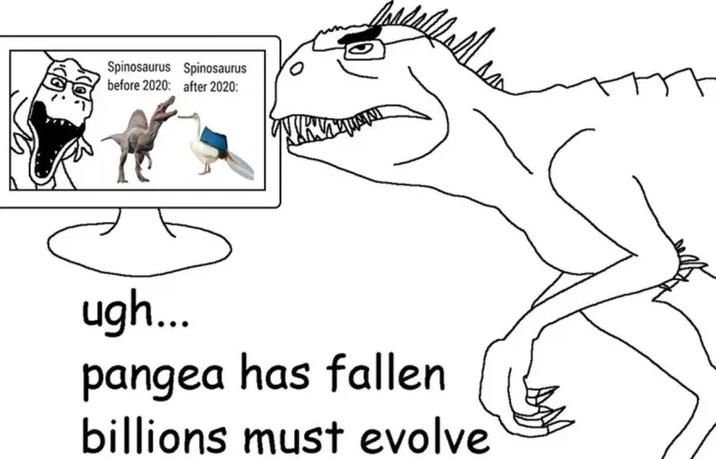 Spinosaurus Spinosaurus before 2020: after 2020: ugh... pangea has fallen billions must evolve