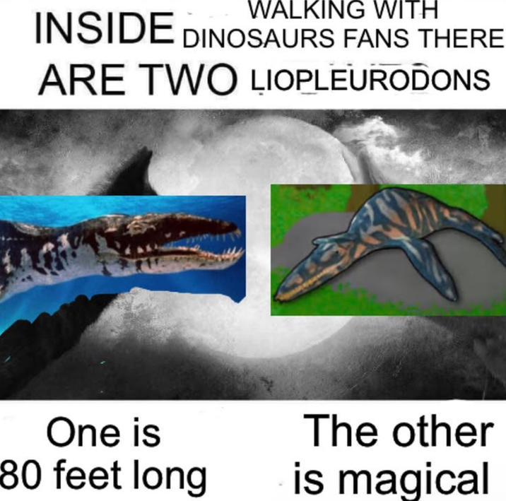 WALKING WITH INSIDE DINOSAURS FANS THERE ARE TWO LIOPLEURODONS One is 80 feet long The other is magical