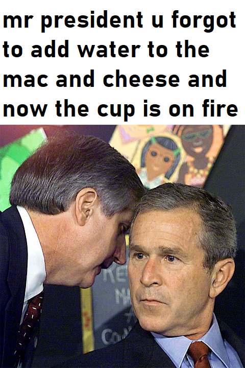 mr president u forgot to add water to the mac and cheese and now the cup is on fire ME MA Ca