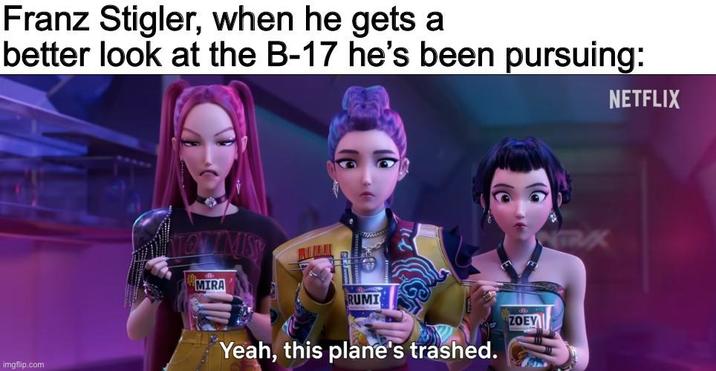 Franz Stigler, when he gets a better look at the B-17 he's been pursuing: imgflip.com MIRA RUMI ZOEY Yeah, this plane's trashed. NTRUX NETFLIX